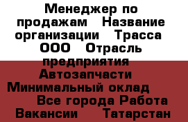 Менеджер по продажам › Название организации ­ Трасса, ООО › Отрасль предприятия ­ Автозапчасти › Минимальный оклад ­ 80 000 - Все города Работа » Вакансии   . Татарстан респ.